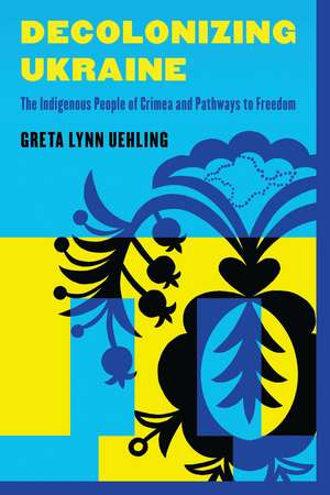 Decolonizing Ukraine: How the Indigenous People of Crimea Remade Themselves after Russian Occupation de Greta Lynn Uehling