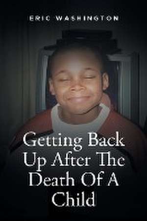 Getting Back Up After The Death Of A Child de Eric Washington