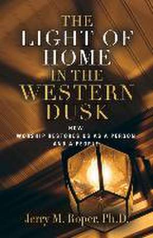 The Light Of Home In The Western Dusk: How Worship Restores Us as a Person & People de Jerry M. Roper