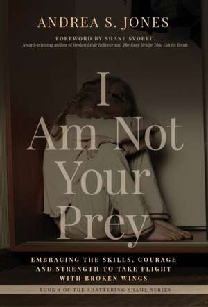 I Am Not Your Prey: Embracing the Skills, Courage and Strength to Take Flight with Broken Wings de Andrea S. Jones