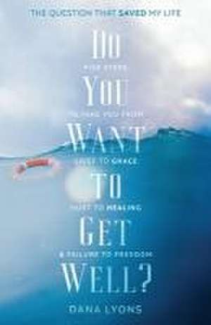 Do You Want to Get Well? The Question that Saved My Life de Dana Lyons