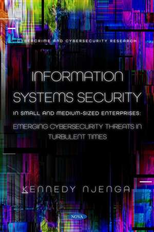 Information Systems Security in Small and Medium-Sized Enterprises: Emerging Cybersecurity Threats in Turbulent Times de Kennedy Njenga