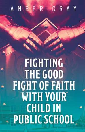 Fighting the Good Fight of Faith with Your Child in Public School de Amber Gray