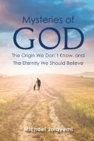 The Mysteries of God, the Origin We Don't Know, the Eternity We Should Believe de Michael Jolayemi