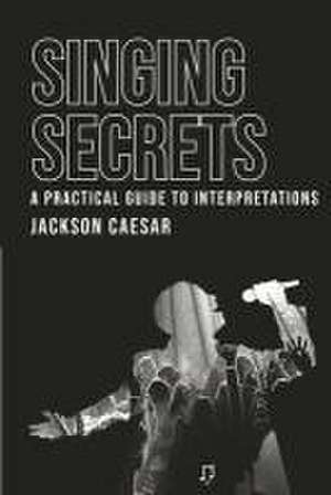 Singing Secrets: A Practical Guide to Interpretations de Jackson Caesar