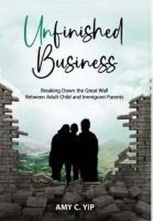 Unfinished Business: Breaking Down the Great Wall Between Adult Child and Immigrant Parents de Amy C. Yip