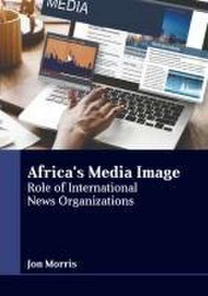 Africa's Media Image: Role of International News Organizations de Jon Morris