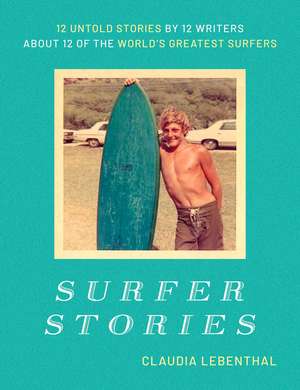 Surfer Stories: 12 Untold Stories by 12 Writers about 12 of the World's Greatest Surfers de Claudia Lebenthal