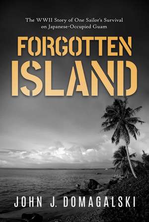 Forgotten Island: The WWII Story of One Sailor's Survival on Japanese-Occupied Guam de John J. Domagalski