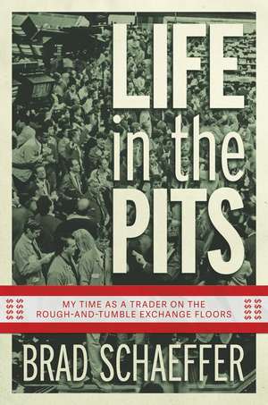 Life in the Pits: My Time as a Trader on the Rough-and-Tumble Exchange Floors de Brad Schaeffer