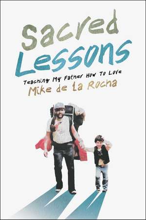 Sacred Lessons: Teaching My Father How to Love de Mike de la Rocha