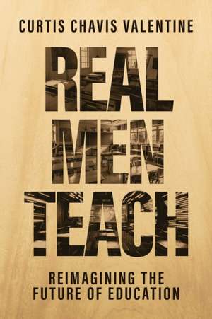Real Men Teach: Reimagining the Future of Education de Curtis Chavis Valentine