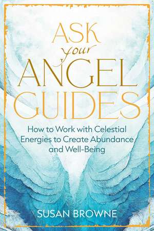 Ask Your Angel Guides: How to Work with Celestial Energies to Create Abundance and Well-Being de Susan Browne