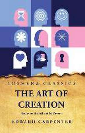 The Art of Creation Essays on the Self and Its Powers by Edward Carpenter de Edward Carpenter