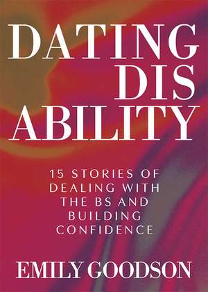 Dating Disability: 15 Stories of Dealing with the BS and Building Confidence de Emily Goodson