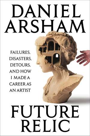 Future Relic: Failures, Disasters, Detours, and How I Made a Career as an Artist de Daniel Arsham