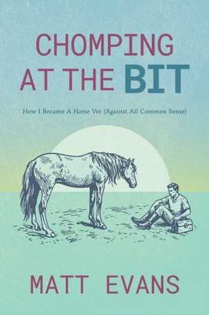 Chomping at the Bit: How I Became a Horse Vet (Against All Common Sense) de Matt Evans