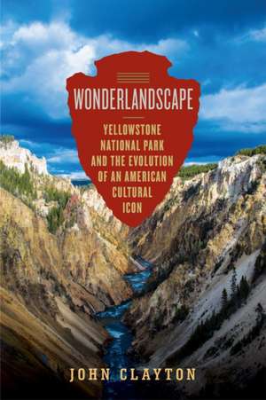 Wonderlandscape: Yellowstone National Park and the Evolution of an American Cultural Icon de John Clayton