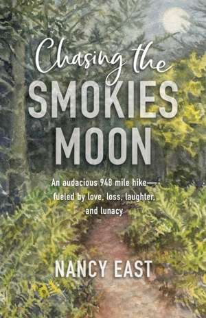 Chasing the Smokies Moon: An audacious 948-mile hike--fueled by love, loss, laughter, and lunacy de Nancy East