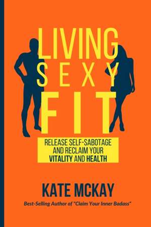 Living Sexy Fit: Release Self-Sabotage and Reclaim your Vitality and Health de Kate McKay