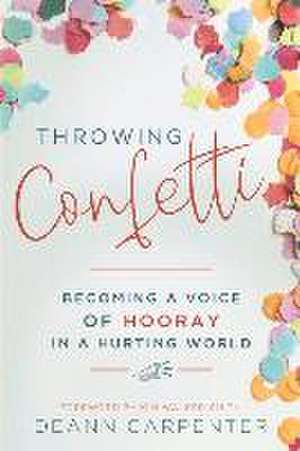 Throwing Confetti: Becoming a Voice of Hooray in a Hurting World de Deann Carpenter