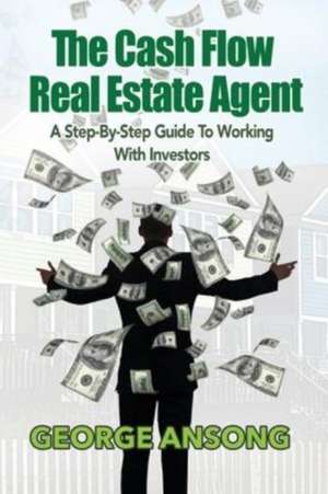 The Cash Flow Real Estate Agent: A Step-by-Step Guide to Working with Investors de George Ansong