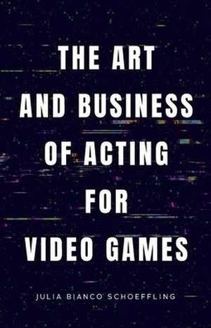 The Art and Business of Acting for Video Games de Julia Bianco Schoeffling