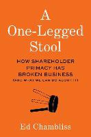 A One-Legged Stool: How Shareholder Primacy Has Broken Business (And What We Can Do About It) de Ed Chambliss