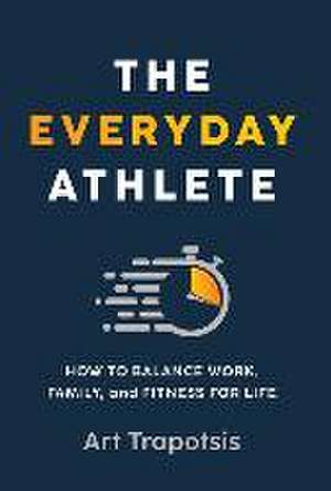 The Everyday Athlete: How to Balance Work, Family, and Fitness for Life de Art Trapotsis