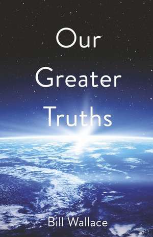 Our Greater Truths:: Understanding Who We Are de Bill Wallace