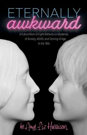 Eternally Awkward: A Future Mom of Eight Reflects on Mysteries of Anxiety, ADHD and Coming of Age in the 80s de Amy Liz Harrison