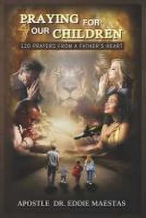 Praying For Our Children: 120 Prayers From A Father's Heart de Apostle Eddie Maestas