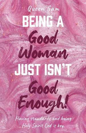 Being a Good Woman Just Isn't Good Enough!: Having Standards and Being Holy Spirit Led Is Key. de Queen Sam