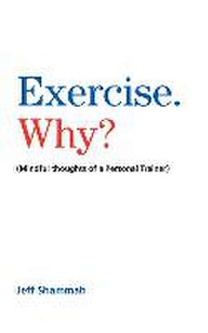 Exercise. Why?: (Mindful thoughts of a Personal Trainer) de Jeff Shammah