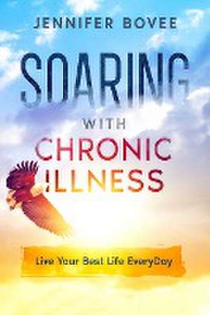 Soaring With Chronic Illness Live Your Best Life Everyday de Jennifer Bovee