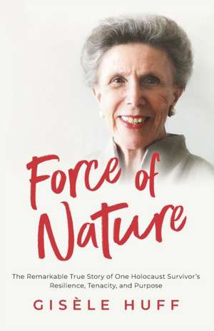 Force of Nature: The Remarkable True Story of One Holocaust Survivor's Resilience, Tenacity, and Purpose de Gisèle Huff