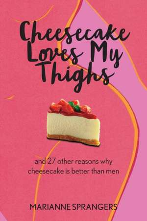 Cheesecake Loves My Thighs and 27 other reasons why cheesecake is better than men de Marianne Sprangers