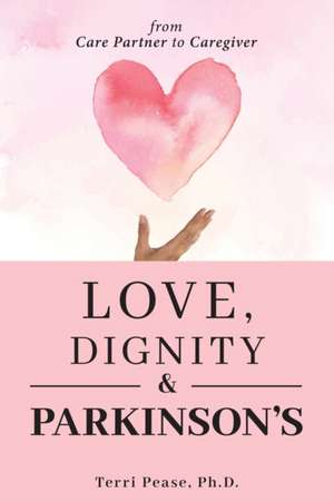 Love, Dignity, and Parkinson's de Terri Pease Ph. D.