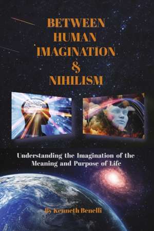 Between Human Imagination & Nihilism: Understanding the Imagination of the Meaning and Purpose of Life de Kenneth Benelli