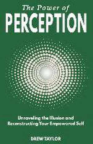 The Power of Perception: Unraveling the Illusion and Reconstructing your Empowered Self de Drew Taylor