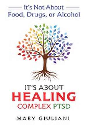 It's Not About Food, Drugs, or Alcohol It's About Healing Complex PTSD de Mary Giuliani