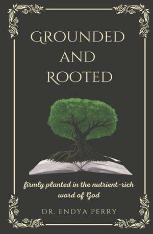 Grounded and Rooted: Firmly Planted in the Nutrient-Rich Word of God de Endya Perry