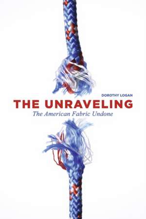 The Unraveling: The American Fabric Undone de Dorothy Logan