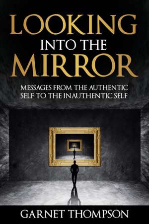 Looking into the Mirror - Messages from the Authentic Self to the Inauthentic Self de Garnet Thompson