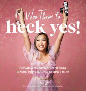 Woo Them to HECK YES!: A Pro Wedding Photographer's Tips for Earning Six Figures (Plus!) & Perfecting Any Couple's Big Day de Carissa Woo