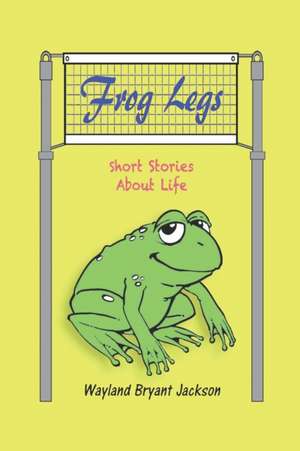 Frog Legs: Short Stories About Life de Wayland Bryant Jackson