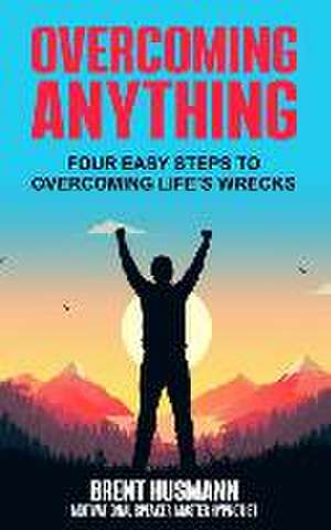 Overcoming Anything: Four Easy Steps to Overcoming Life's Wrecks de Brent Husmann