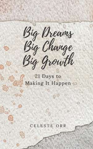 Big Dreams, Big Change, Big Growth: 21 Days to Making It Happen de Celeste Orr