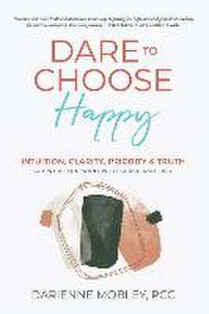 Dare to Choose Happy!: Intuition, Clarity, Priority & Truth-Get What You Want with Grace and Ease de Darienne Mobley