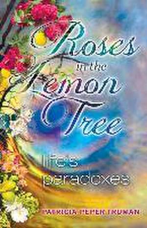 Roses In The Lemon Tree: Life's Paradoxes de Patricia Peper Truman